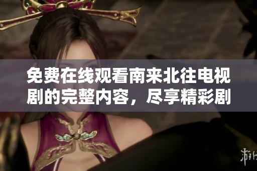 免费在线观看南来北往电视剧的完整内容，尽享精彩剧情！