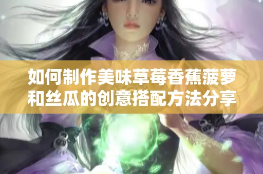 如何制作美味草莓香蕉菠萝和丝瓜的创意搭配方法分享