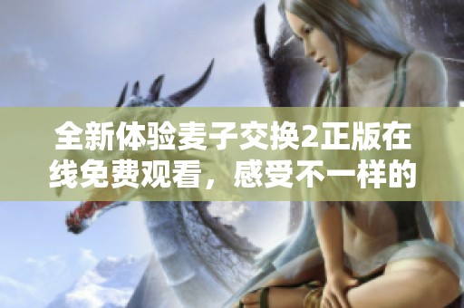 全新体验麦子交换2正版在线免费观看，感受不一样的交互乐趣