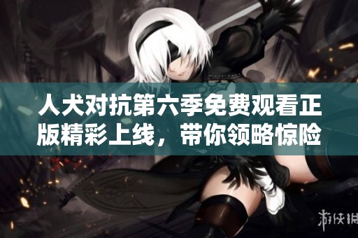 人犬对抗第六季免费观看正版精彩上线，带你领略惊险时刻