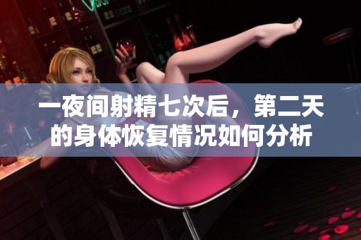 一夜间射精七次后，第二天的身体恢复情况如何分析