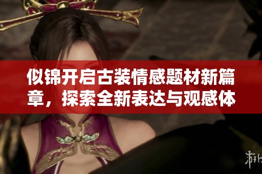 似锦开启古装情感题材新篇章，探索全新表达与观感体验