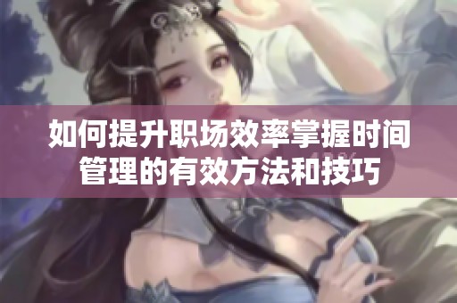 如何提升职场效率掌握时间管理的有效方法和技巧
