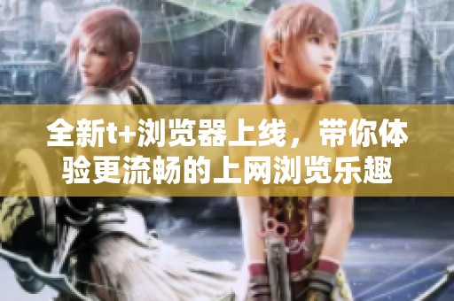 全新t+浏览器上线，带你体验更流畅的上网浏览乐趣