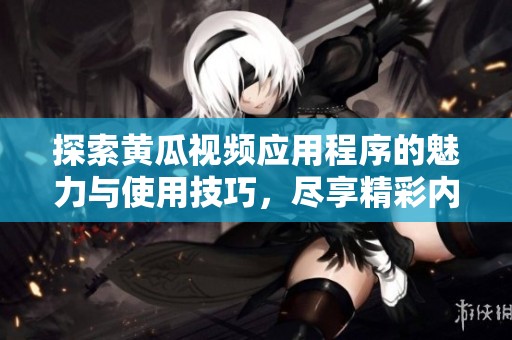探索黄瓜视频应用程序的魅力与使用技巧，尽享精彩内容与体验