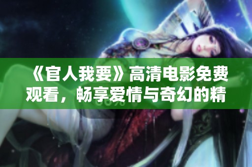 《官人我要》高清电影免费观看，畅享爱情与奇幻的精彩故事
