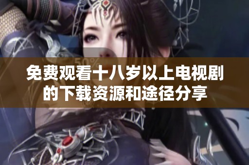 免费观看十八岁以上电视剧的下载资源和途径分享