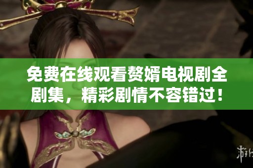 免费在线观看赘婿电视剧全剧集，精彩剧情不容错过！