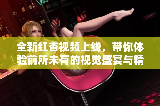 全新红杏视频上线，带你体验前所未有的视觉盛宴与精彩内容