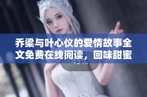 乔梁与叶心仪的爱情故事全文免费在线阅读，回味甜蜜与感动