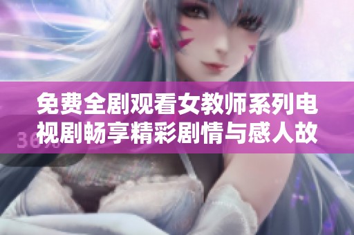 免费全剧观看女教师系列电视剧畅享精彩剧情与感人故事