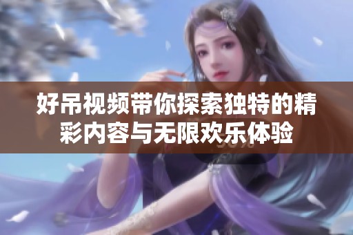 好吊视频带你探索独特的精彩内容与无限欢乐体验
