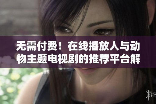 无需付费！在线播放人与动物主题电视剧的推荐平台解析