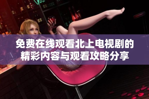 免费在线观看北上电视剧的精彩内容与观看攻略分享