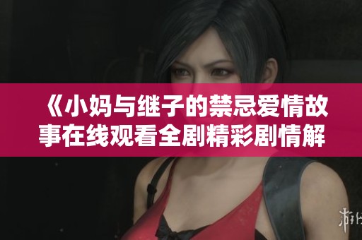 《小妈与继子的禁忌爱情故事在线观看全剧精彩剧情解析》
