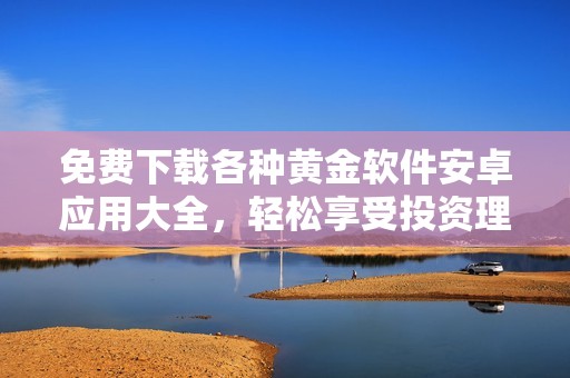 免费下载各种黄金软件安卓应用大全，轻松享受投资理财新体验