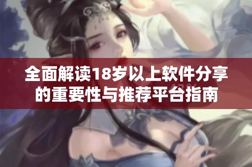全面解读18岁以上软件分享的重要性与推荐平台指南