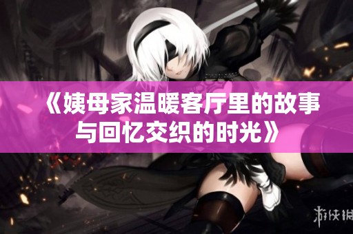 《姨母家温暖客厅里的故事与回忆交织的时光》