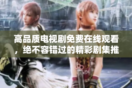 高品质电视剧免费在线观看，绝不容错过的精彩剧集推荐