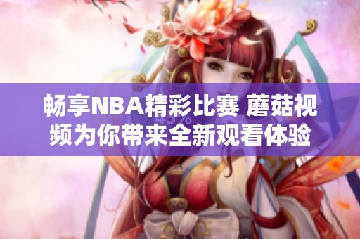 畅享NBA精彩比赛 蘑菇视频为你带来全新观看体验