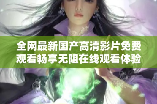 全网最新国产高清影片免费观看畅享无阻在线观看体验