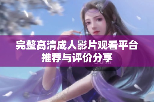 完整高清成人影片观看平台推荐与评价分享