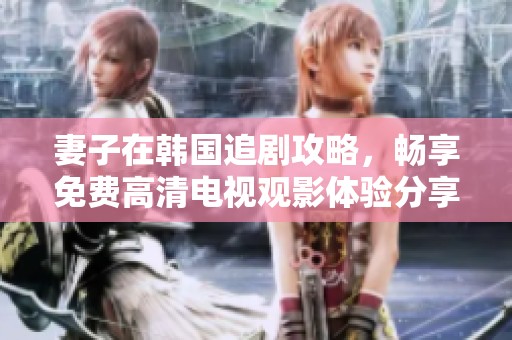 妻子在韩国追剧攻略，畅享免费高清电视观影体验分享