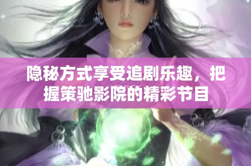 隐秘方式享受追剧乐趣，把握策驰影院的精彩节目