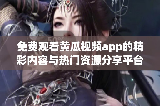 免费观看黄瓜视频app的精彩内容与热门资源分享平台介绍