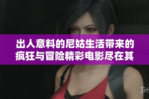 出人意料的尼姑生活带来的疯狂与冒险精彩电影尽在其中