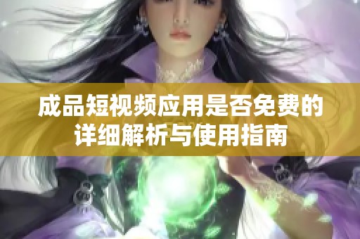 成品短视频应用是否免费的详细解析与使用指南