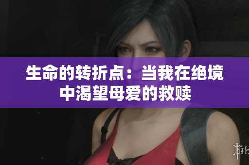 生命的转折点：当我在绝境中渴望母爱的救赎