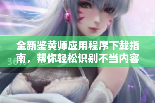 全新鉴黄师应用程序下载指南，帮你轻松识别不当内容