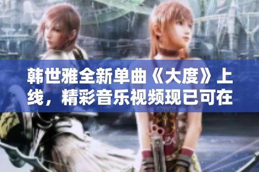 韩世雅全新单曲《大度》上线，精彩音乐视频现已可在线收看