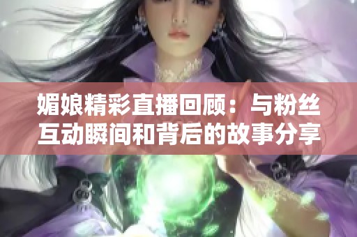 媚娘精彩直播回顾：与粉丝互动瞬间和背后的故事分享