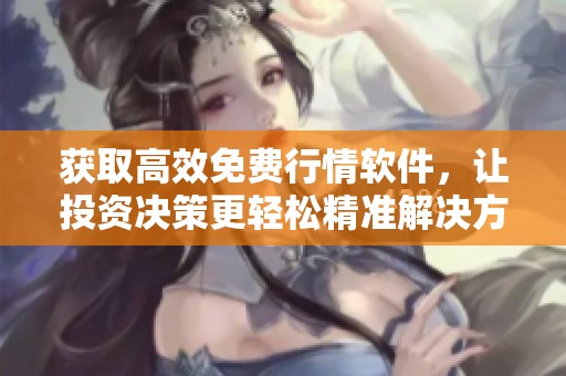获取高效免费行情软件，让投资决策更轻松精准解决方案