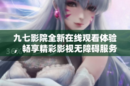 九七影院全新在线观看体验，畅享精彩影视无障碍服务