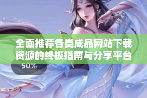 全面推荐各类成品网站下载资源的终极指南与分享平台