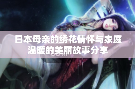 日本母亲的绣花情怀与家庭温暖的美丽故事分享