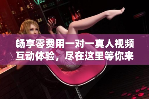 畅享零费用一对一真人视频互动体验，尽在这里等你来！