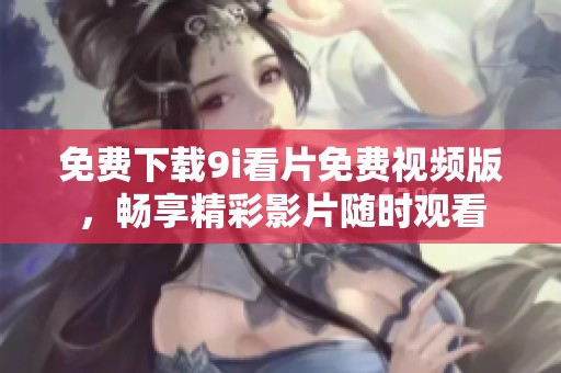 免费下载9i看片免费视频版，畅享精彩影片随时观看