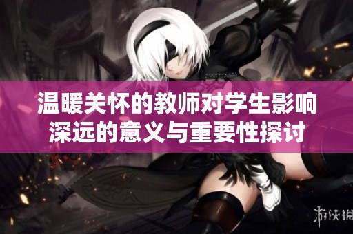 温暖关怀的教师对学生影响深远的意义与重要性探讨