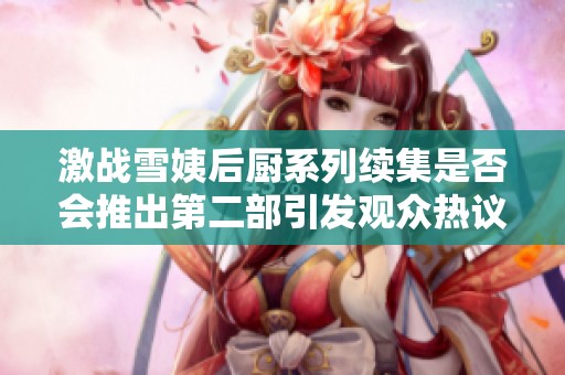 激战雪姨后厨系列续集是否会推出第二部引发观众热议