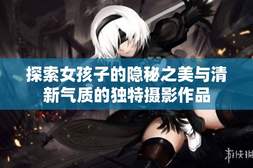 探索女孩子的隐秘之美与清新气质的独特摄影作品