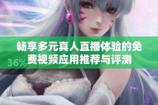 畅享多元真人直播体验的免费视频应用推荐与评测