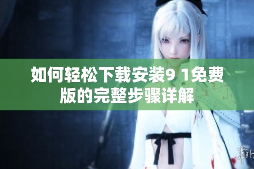如何轻松下载安装9 1免费版的完整步骤详解