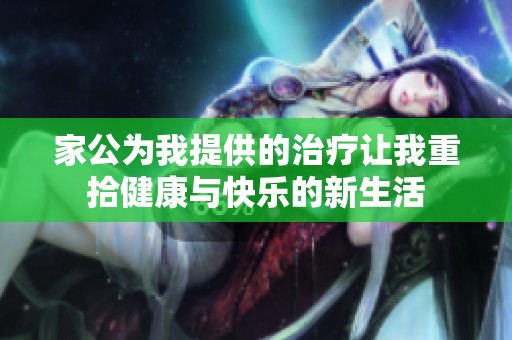 家公为我提供的治疗让我重拾健康与快乐的新生活