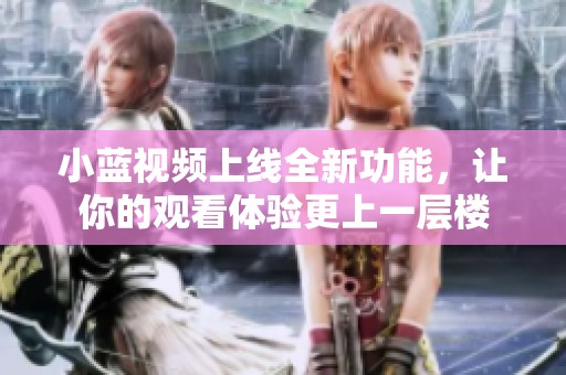 小蓝视频上线全新功能，让你的观看体验更上一层楼