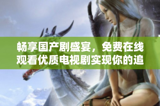 畅享国产剧盛宴，免费在线观看优质电视剧实现你的追剧梦想