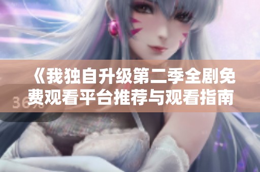 《我独自升级第二季全剧免费观看平台推荐与观看指南》